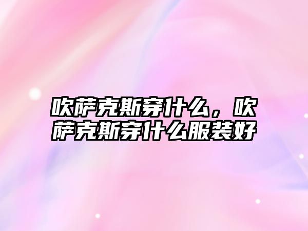 吹薩克斯穿什么，吹薩克斯穿什么服裝好