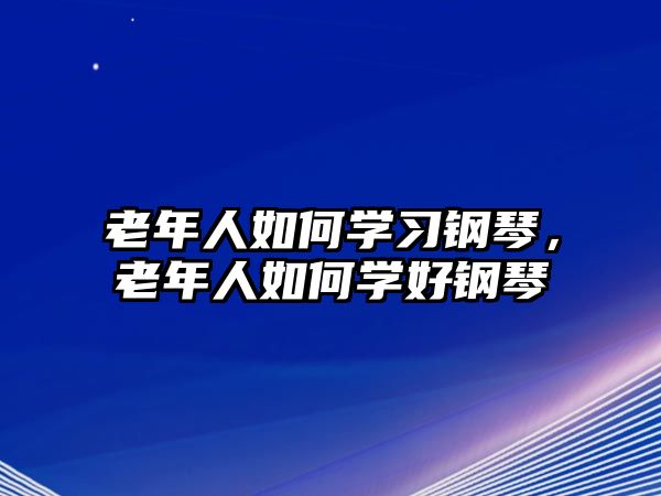 老年人如何學習鋼琴，老年人如何學好鋼琴