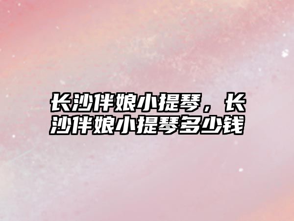 長沙伴娘小提琴，長沙伴娘小提琴多少錢