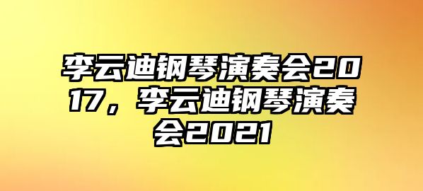 李云迪鋼琴演奏會2017，李云迪鋼琴演奏會2021