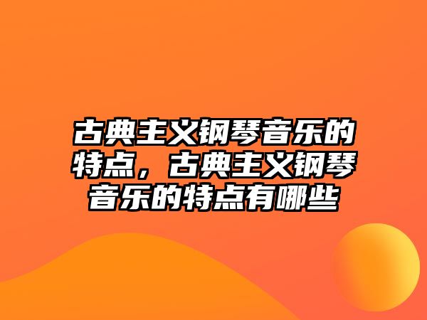 古典主義鋼琴音樂(lè)的特點(diǎn)，古典主義鋼琴音樂(lè)的特點(diǎn)有哪些