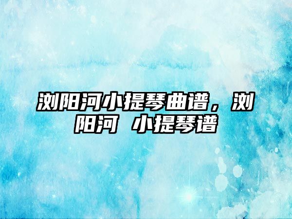 瀏陽河小提琴曲譜，瀏陽河 小提琴譜