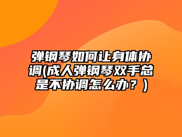 彈鋼琴如何讓身體協(xié)調(diào)(成人彈鋼琴雙手總是不協(xié)調(diào)怎么辦？)