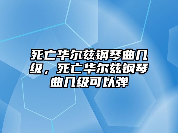 死亡華爾茲鋼琴曲幾級，死亡華爾茲鋼琴曲幾級可以彈