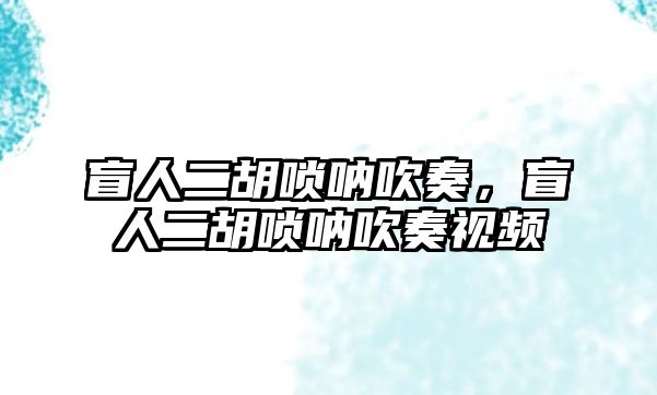 盲人二胡嗩吶吹奏，盲人二胡嗩吶吹奏視頻