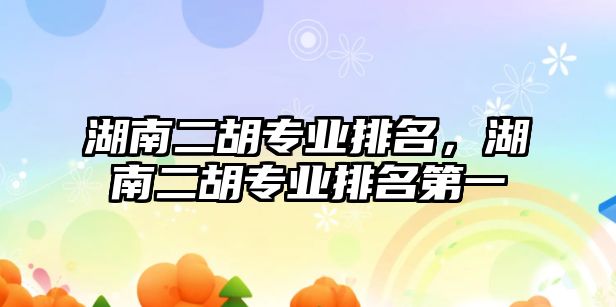 湖南二胡專業(yè)排名，湖南二胡專業(yè)排名第一