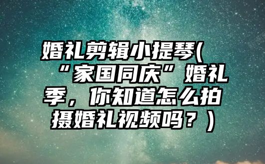 婚禮剪輯小提琴(“家國(guó)同慶”婚禮季，你知道怎么拍攝婚禮視頻嗎？)