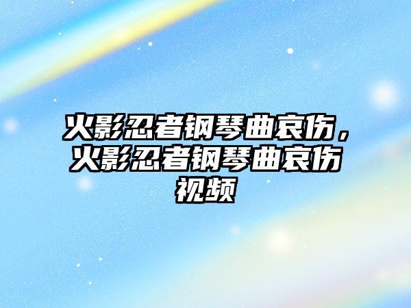 火影忍者鋼琴曲哀傷，火影忍者鋼琴曲哀傷視頻