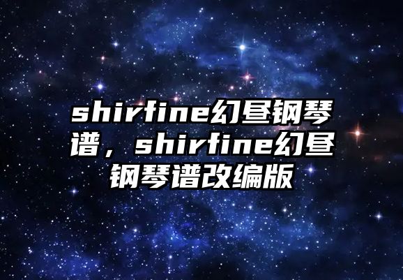 shirfine幻晝鋼琴譜，shirfine幻晝鋼琴譜改編版