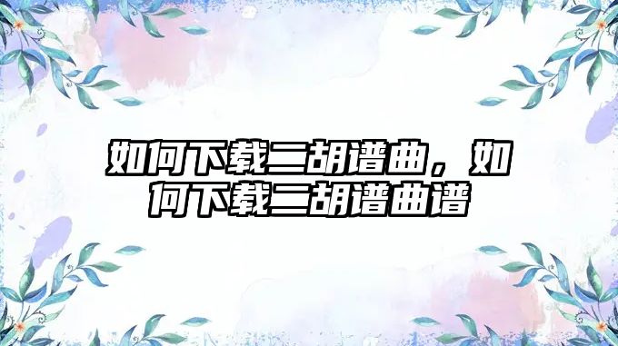 如何下載二胡譜曲，如何下載二胡譜曲譜