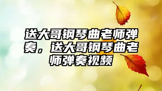 送大哥鋼琴曲老師彈奏，送大哥鋼琴曲老師彈奏視頻