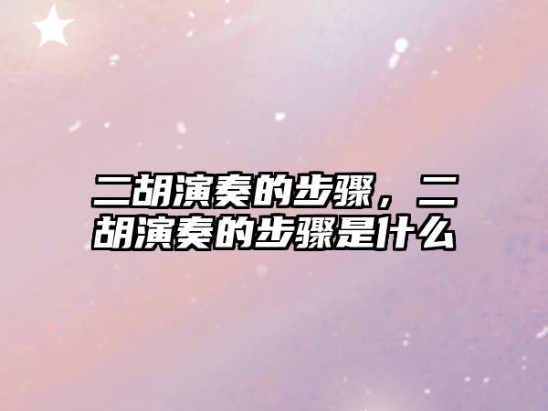 二胡演奏的步驟，二胡演奏的步驟是什么