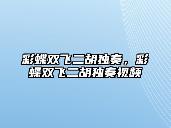 彩蝶雙飛二胡獨奏，彩蝶雙飛二胡獨奏視頻