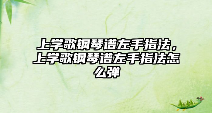 上學(xué)歌鋼琴譜左手指法，上學(xué)歌鋼琴譜左手指法怎么彈