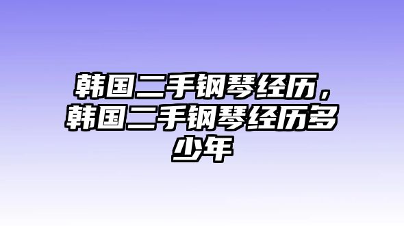 韓國二手鋼琴經歷，韓國二手鋼琴經歷多少年