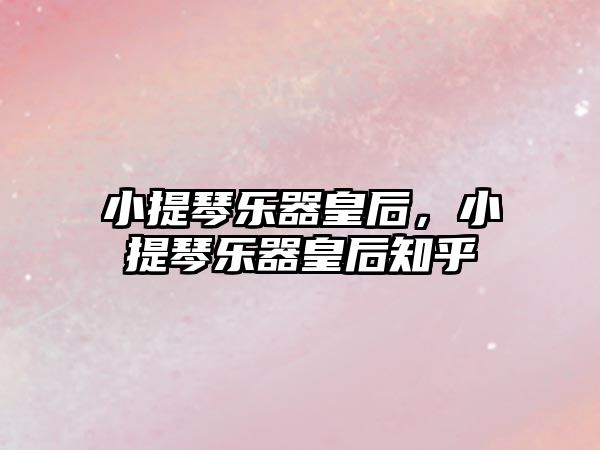 小提琴樂器皇后，小提琴樂器皇后知乎