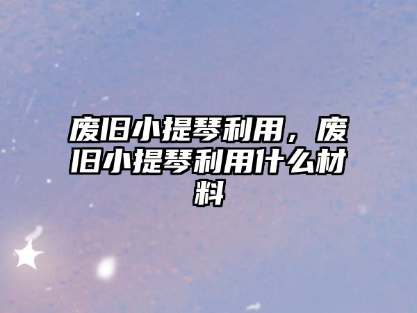 廢舊小提琴利用，廢舊小提琴利用什么材料