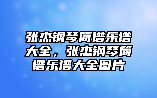 張杰鋼琴簡譜樂譜大全，張杰鋼琴簡譜樂譜大全圖片