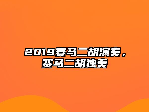 2019賽馬二胡演奏，賽馬二胡獨奏