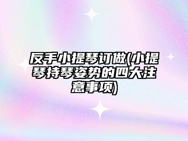 反手小提琴訂做(小提琴持琴姿勢的四大注意事項)