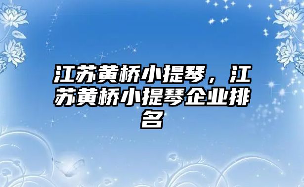 江蘇黃橋小提琴，江蘇黃橋小提琴企業(yè)排名