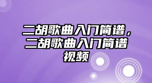 二胡歌曲入門簡譜，二胡歌曲入門簡譜視頻