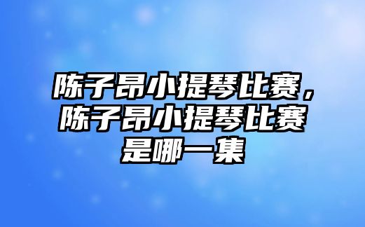 陳子昂小提琴比賽，陳子昂小提琴比賽是哪一集