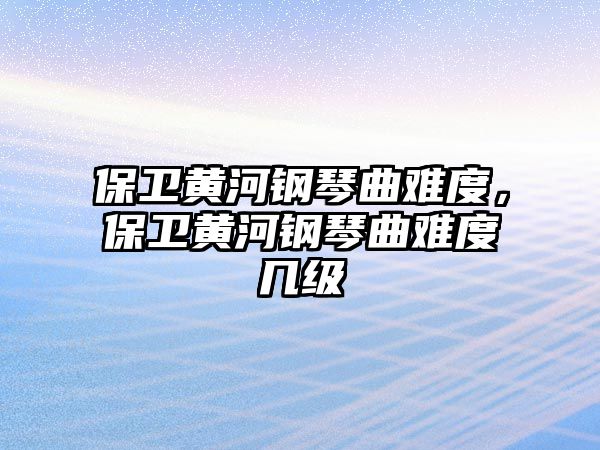 保衛(wèi)黃河鋼琴曲難度，保衛(wèi)黃河鋼琴曲難度幾級