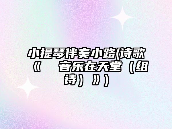 小提琴伴奏小路(詩歌《　　　　音樂在天堂（組詩）》)