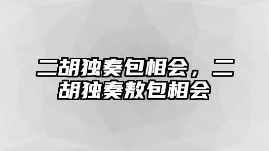 二胡獨奏包相會，二胡獨奏敖包相會