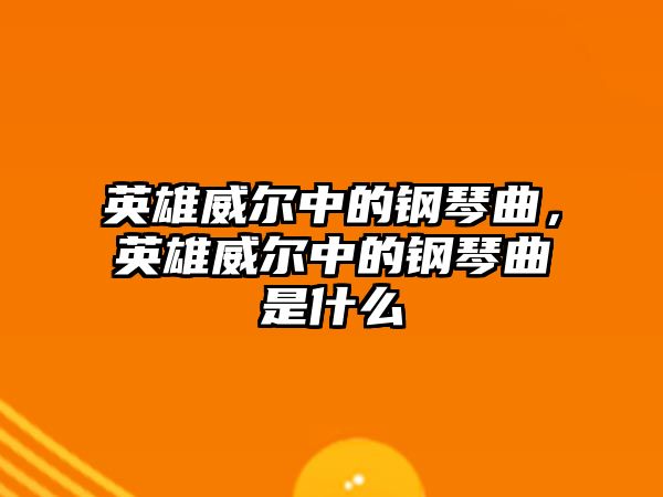 英雄威爾中的鋼琴曲，英雄威爾中的鋼琴曲是什么