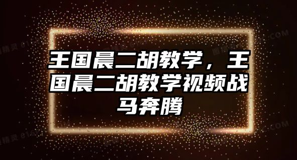 王國(guó)晨二胡教學(xué)，王國(guó)晨二胡教學(xué)視頻戰(zhàn)馬奔騰