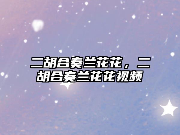 二胡合奏蘭花花，二胡合奏蘭花花視頻