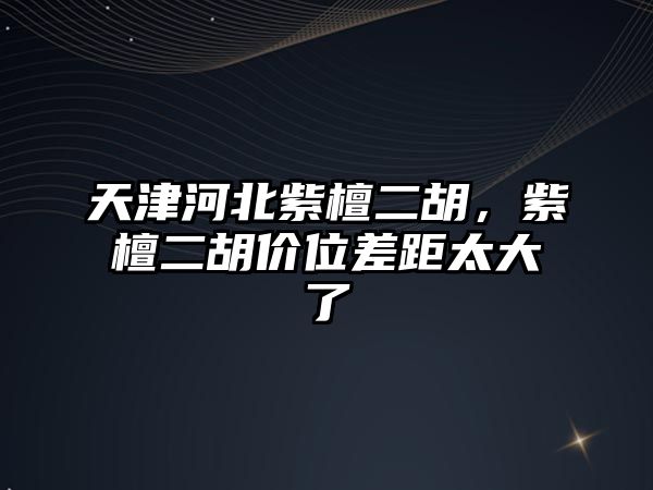 天津河北紫檀二胡，紫檀二胡價位差距太大了