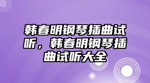 韓春明鋼琴插曲試聽，韓春明鋼琴插曲試聽大全