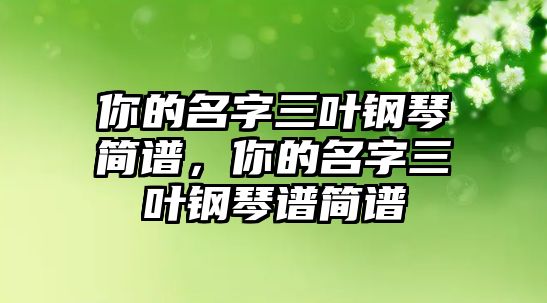 你的名字三葉鋼琴簡譜，你的名字三葉鋼琴譜簡譜