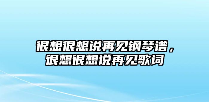 很想很想說(shuō)再見(jiàn)鋼琴譜，很想很想說(shuō)再見(jiàn)歌詞