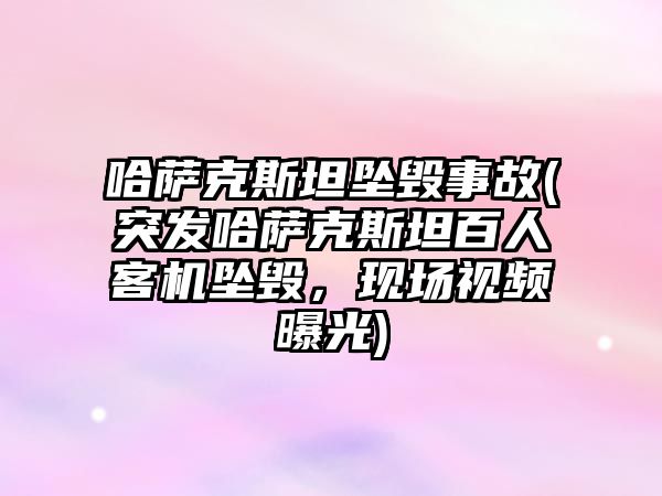 哈薩克斯坦墜毀事故(突發哈薩克斯坦百人客機墜毀，現場視頻曝光)