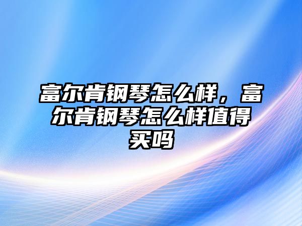 富爾肯鋼琴怎么樣，富爾肯鋼琴怎么樣值得買(mǎi)嗎