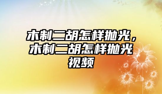 木制二胡怎樣拋光，木制二胡怎樣拋光視頻