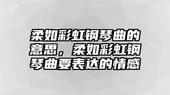 柔如彩虹鋼琴曲的意思，柔如彩虹鋼琴曲要表達的情感