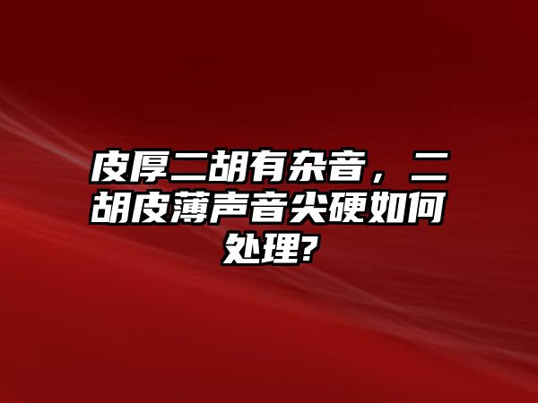 皮厚二胡有雜音，二胡皮薄聲音尖硬如何處理?