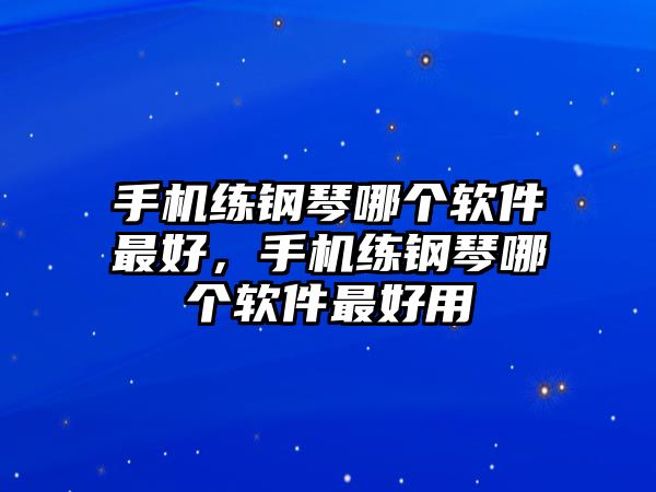 手機練鋼琴哪個軟件最好，手機練鋼琴哪個軟件最好用