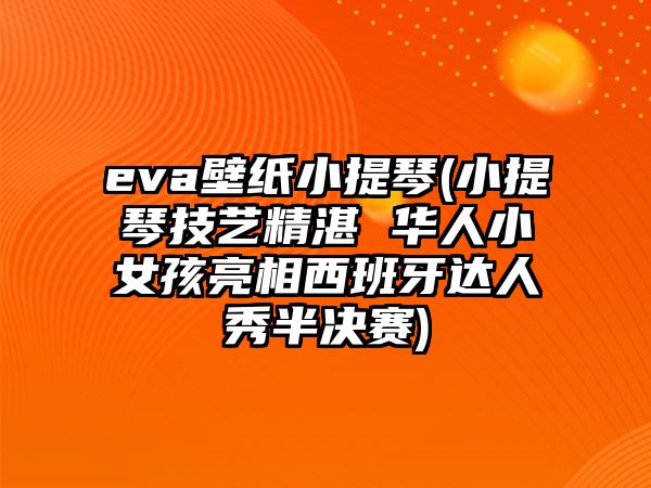 eva壁紙小提琴(小提琴技藝精湛 華人小女孩亮相西班牙達人秀半決賽)