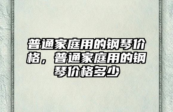 普通家庭用的鋼琴價格，普通家庭用的鋼琴價格多少