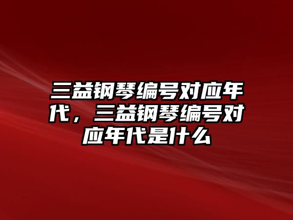 三益鋼琴編號對應年代，三益鋼琴編號對應年代是什么