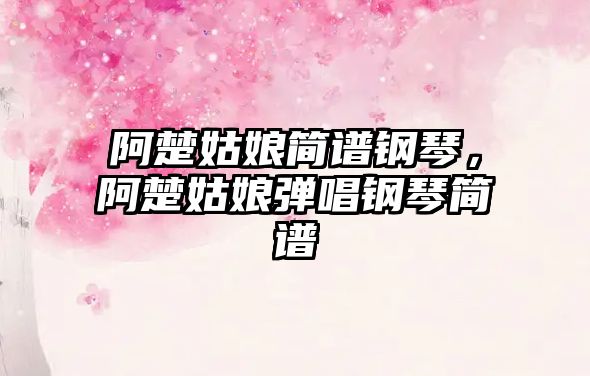 阿楚姑娘簡譜鋼琴，阿楚姑娘彈唱鋼琴簡譜