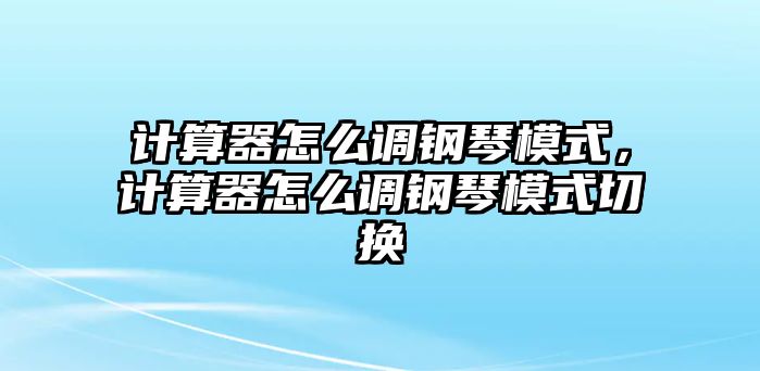 計算器怎么調鋼琴模式，計算器怎么調鋼琴模式切換