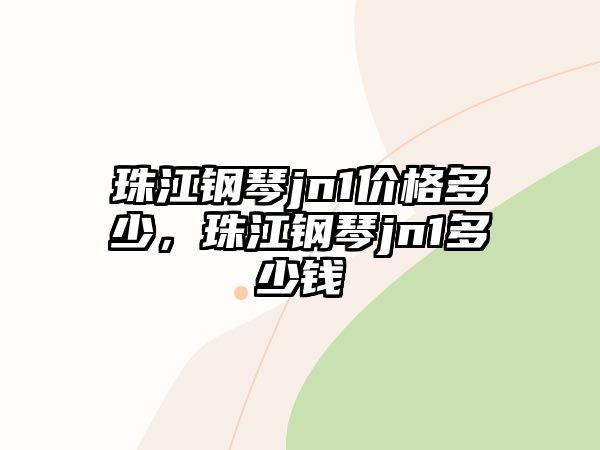 珠江鋼琴jn1價(jià)格多少，珠江鋼琴jn1多少錢