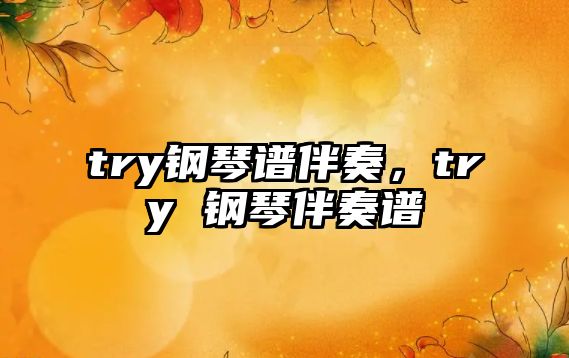 try鋼琴譜伴奏，try 鋼琴伴奏譜